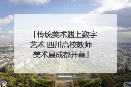 传统美术遇上数字艺术 四川高校教师美术展成都开幕